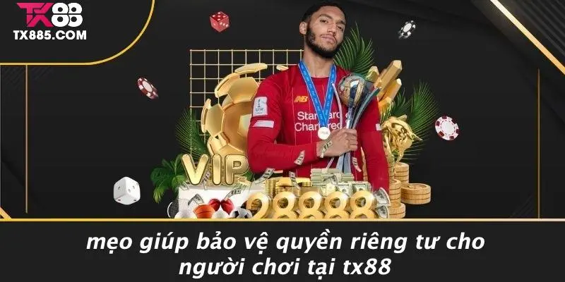 QUYỀN RIÊNG TƯ 3 Mẹo Giúp Bảo Vệ Quyền Riêng Tư Cho Người Chơi Tại TX88